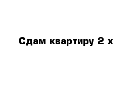 Сдам квартиру 2-х